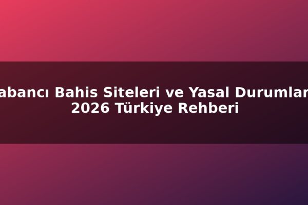 Yabancı Bahis Siteleri ve Yasal Durumlar – 2026 Türkiye Rehberi