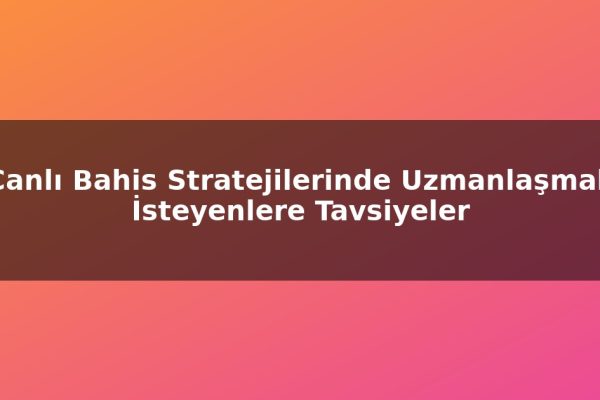 Canlı Bahis Stratejilerinde Uzmanlaşmak İsteyenlere Tavsiyeler